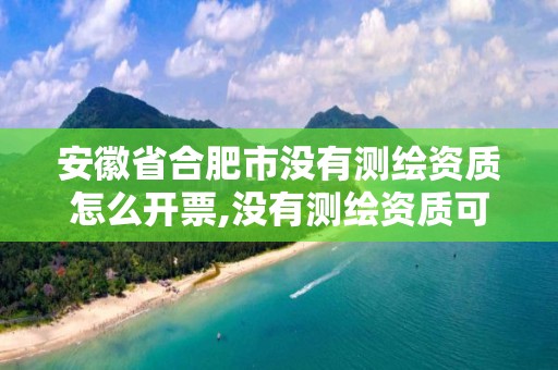 安徽省合肥市没有测绘资质怎么开票,没有测绘资质可以接测绘活吗。