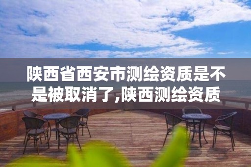 陕西省西安市测绘资质是不是被取消了,陕西测绘资质单位名单。