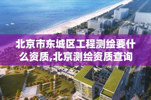 北京市东城区工程测绘要什么资质,北京测绘资质查询系统。