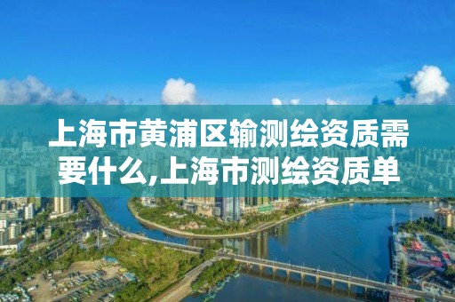 上海市黄浦区输测绘资质需要什么,上海市测绘资质单位名单。