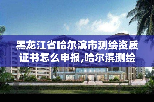 黑龙江省哈尔滨市测绘资质证书怎么申报,哈尔滨测绘有限公司。