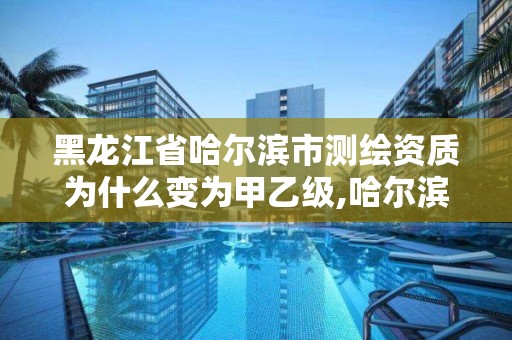 黑龙江省哈尔滨市测绘资质为什么变为甲乙级,哈尔滨甲级测绘公司。