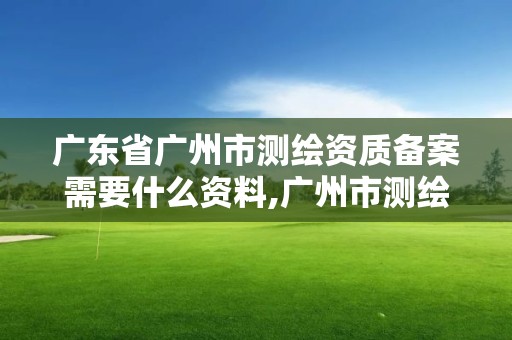 广东省广州市测绘资质备案需要什么资料,广州市测绘管理办法。