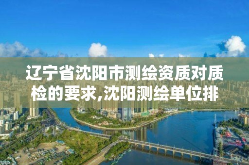 辽宁省沈阳市测绘资质对质检的要求,沈阳测绘单位排名。