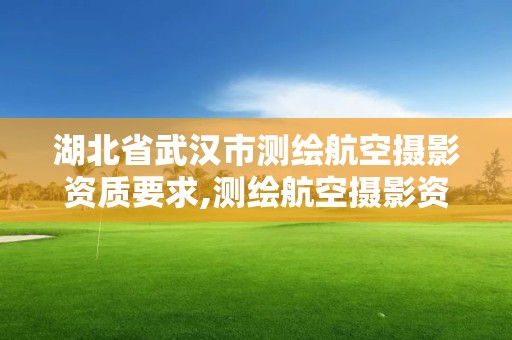 湖北省武汉市测绘航空摄影资质要求,测绘航空摄影资质甲级。