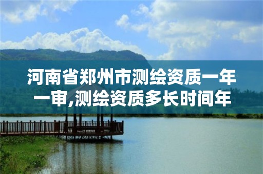 河南省郑州市测绘资质一年一审,测绘资质多长时间年检一次。