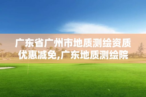 广东省广州市地质测绘资质优惠减免,广东地质测绘院是事业单位嘛。