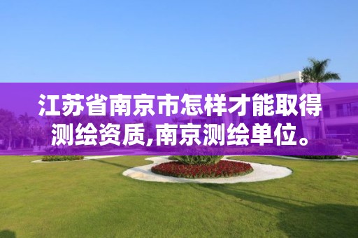 江苏省南京市怎样才能取得测绘资质,南京测绘单位。