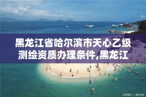 黑龙江省哈尔滨市天心乙级测绘资质办理条件,黑龙江测绘公司乙级资质。