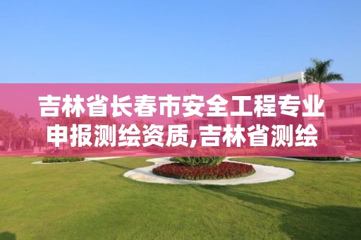 吉林省长春市安全工程专业申报测绘资质,吉林省测绘资质管理平台。