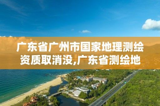 广东省广州市国家地理测绘资质取消没,广东省测绘地理信息学会。