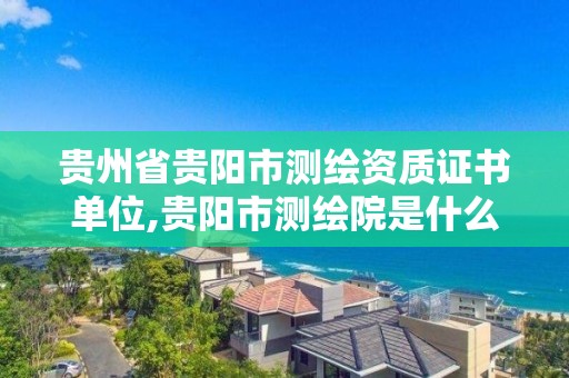 贵州省贵阳市测绘资质证书单位,贵阳市测绘院是什么单位。