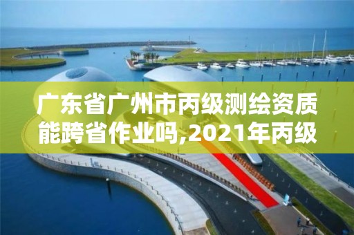 广东省广州市丙级测绘资质能跨省作业吗,2021年丙级测绘资质申请需要什么条件。