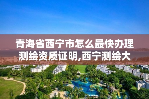 青海省西宁市怎么最快办理测绘资质证明,西宁测绘大厦在哪儿。