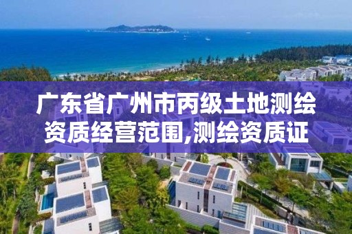 广东省广州市丙级土地测绘资质经营范围,测绘资质证书丙级。