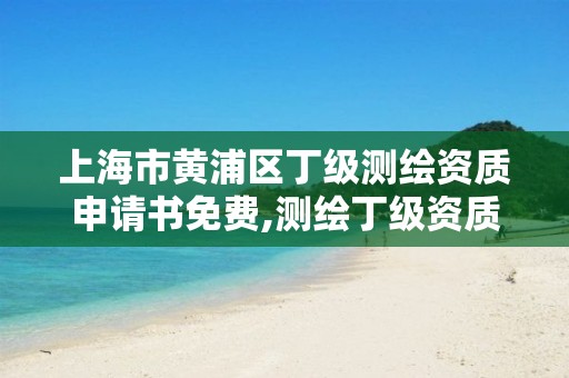 上海市黄浦区丁级测绘资质申请书免费,测绘丁级资质申报条件。