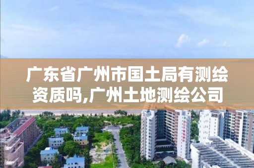 广东省广州市国土局有测绘资质吗,广州土地测绘公司。