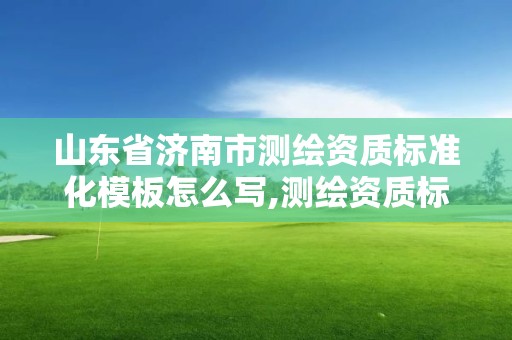 山东省济南市测绘资质标准化模板怎么写,测绘资质标准2021。