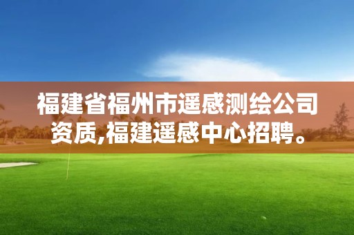 福建省福州市遥感测绘公司资质,福建遥感中心招聘。