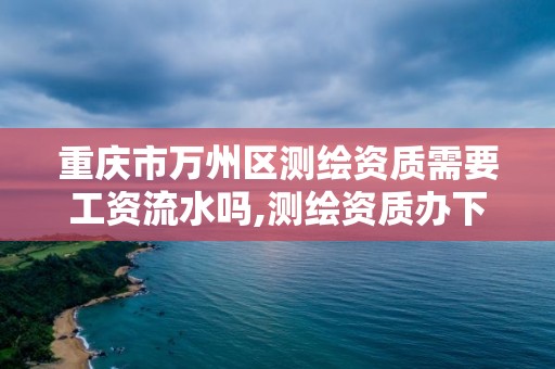 重庆市万州区测绘资质需要工资流水吗,测绘资质办下来多少钱。