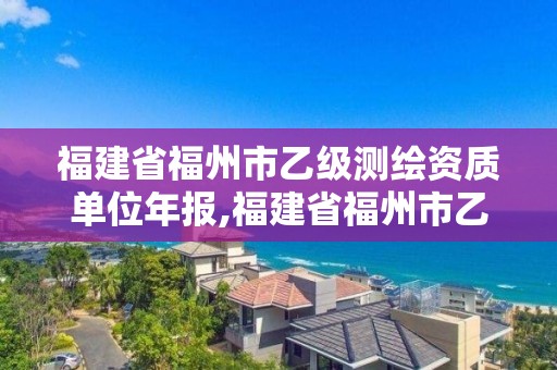 福建省福州市乙级测绘资质单位年报,福建省福州市乙级测绘资质单位年报公示。