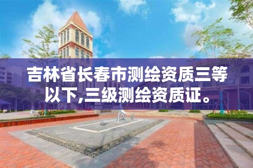 吉林省长春市测绘资质三等以下,三级测绘资质证。