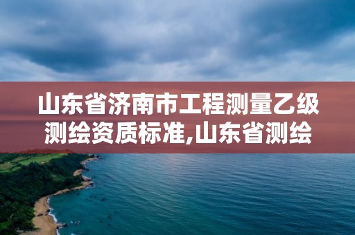 山东省济南市工程测量乙级测绘资质标准,山东省测绘甲级资质单位。