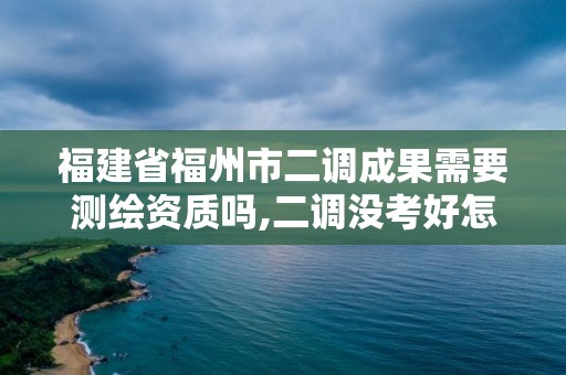 福建省福州市二调成果需要测绘资质吗,二调没考好怎么办。