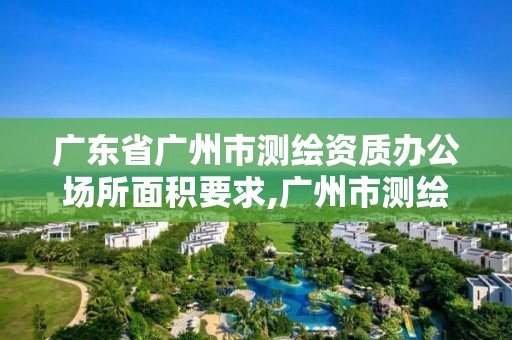 广东省广州市测绘资质办公场所面积要求,广州市测绘院电话。