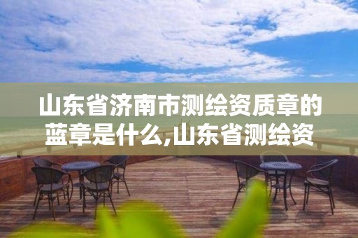 山东省济南市测绘资质章的蓝章是什么,山东省测绘资质专用章。