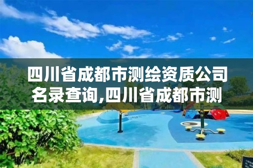 四川省成都市测绘资质公司名录查询,四川省成都市测绘资质公司名录查询表。