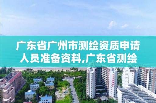 广东省广州市测绘资质申请人员准备资料,广东省测绘资质办理流程。