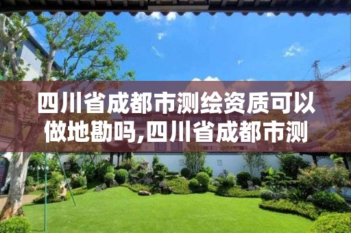 四川省成都市测绘资质可以做地勘吗,四川省成都市测绘资质可以做地勘吗现在。