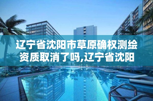 辽宁省沈阳市草原确权测绘资质取消了吗,辽宁省沈阳市草原确权测绘资质取消了吗。