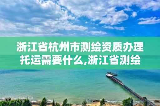 浙江省杭州市测绘资质办理托运需要什么,浙江省测绘资质管理实施细则。