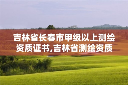 吉林省长春市甲级以上测绘资质证书,吉林省测绘资质查询。