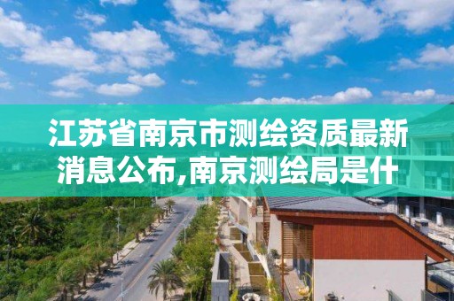 江苏省南京市测绘资质最新消息公布,南京测绘局是什么样的单位。