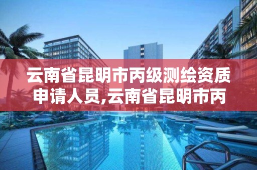 云南省昆明市丙级测绘资质申请人员,云南省昆明市丙级测绘资质申请人员有哪些。