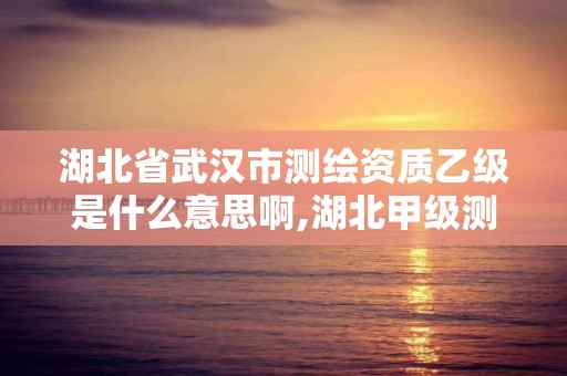 湖北省武汉市测绘资质乙级是什么意思啊,湖北甲级测绘资质单位。