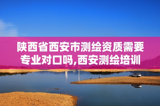 陕西省西安市测绘资质需要专业对口吗,西安测绘培训机构。