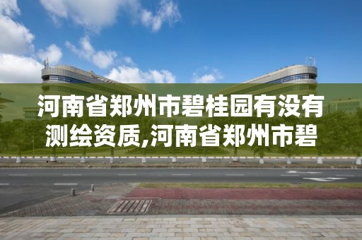 河南省郑州市碧桂园有没有测绘资质,河南省郑州市碧桂园有没有测绘资质公司。