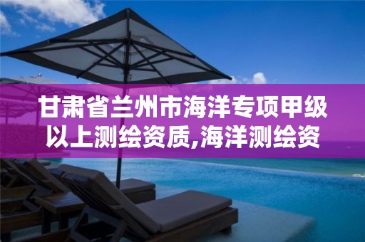 甘肃省兰州市海洋专项甲级以上测绘资质,海洋测绘资质证书。