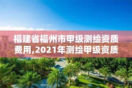 福建省福州市甲级测绘资质费用,2021年测绘甲级资质申报条件。