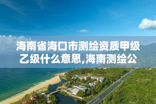 海南省海口市测绘资质甲级乙级什么意思,海南测绘公司有多少家。