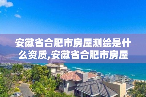 安徽省合肥市房屋测绘是什么资质,安徽省合肥市房屋测绘是什么资质单位。