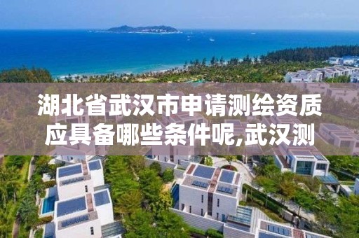 湖北省武汉市申请测绘资质应具备哪些条件呢,武汉测绘甲级资质公司。