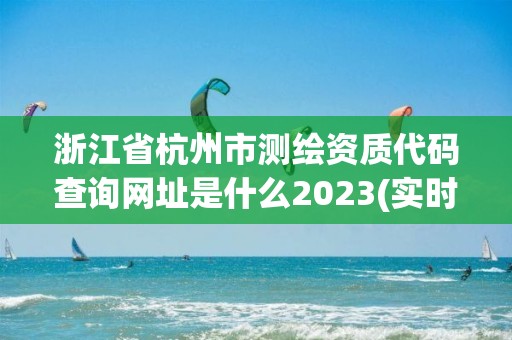 浙江省杭州市测绘资质代码查询网址是什么2023(实时/更新中)