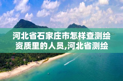 河北省石家庄市怎样查测绘资质里的人员,河北省测绘资质查询。