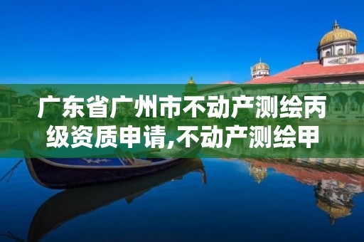 广东省广州市不动产测绘丙级资质申请,不动产测绘甲级资质业务范围。