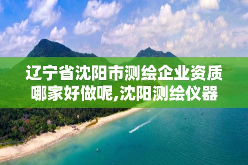 辽宁省沈阳市测绘企业资质哪家好做呢,沈阳测绘仪器检测单位。